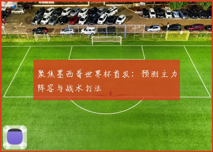 聚焦墨西哥世界杯首发：预测主力阵容与战术打法