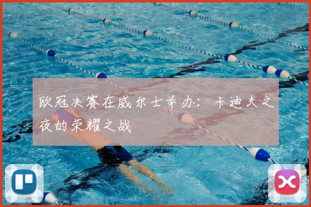 欧冠决赛在威尔士举办：卡迪夫之夜的荣耀之战