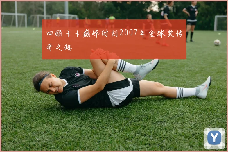 回顾卡卡巅峰时刻2007年金球奖传奇之路