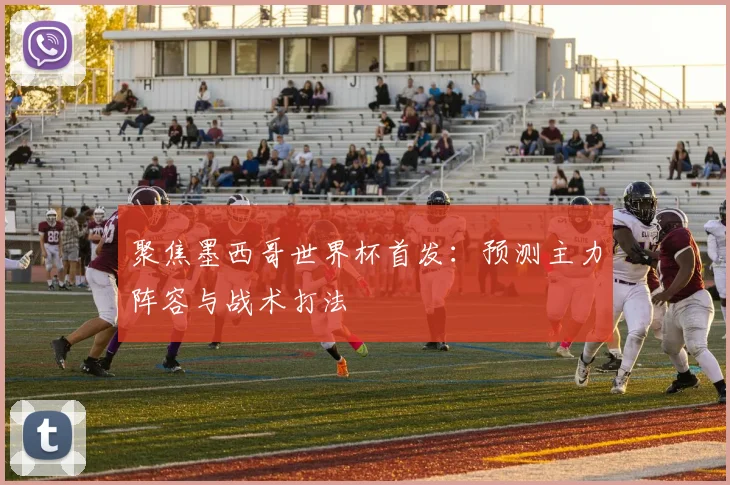聚焦墨西哥世界杯首发：预测主力阵容与战术打法
