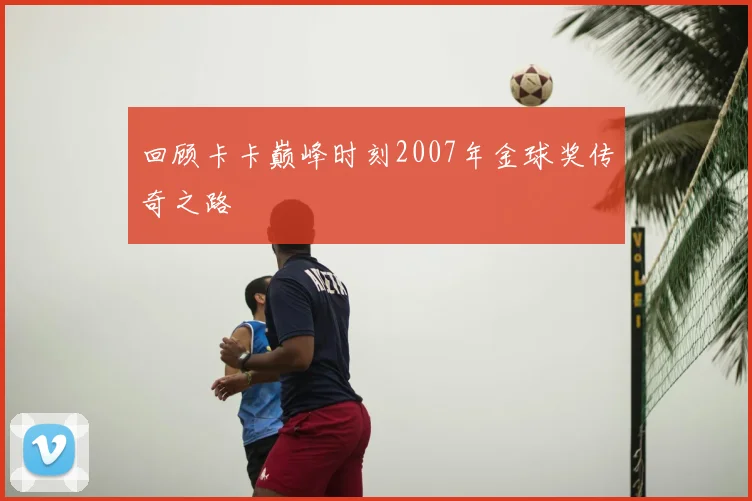 回顾卡卡巅峰时刻2007年金球奖传奇之路