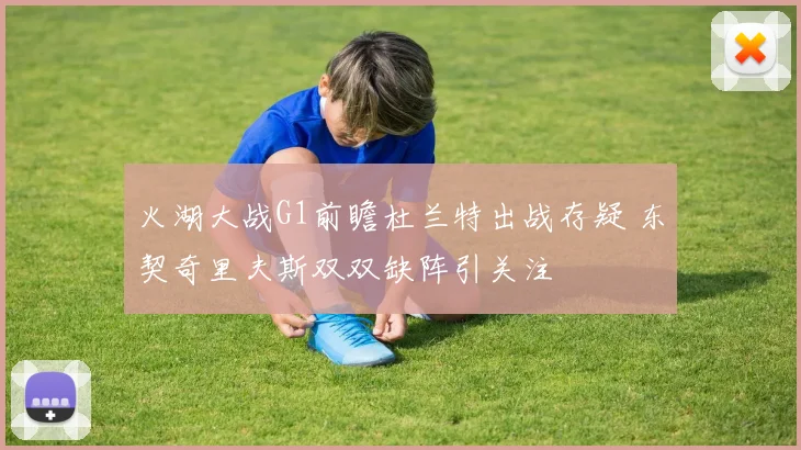 火湖大战G1前瞻杜兰特出战存疑 东契奇里夫斯双双缺阵引关注