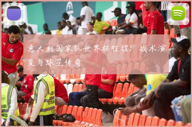 意大利国家队世界杯征程：战术演变与球星传奇