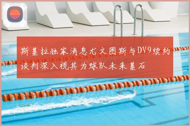 斯基拉独家消息尤文图斯与DV9续约谈判深入视其为球队未来基石