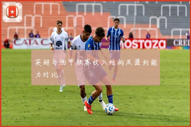 英超与西甲联赛收入结构及盈利能力对比