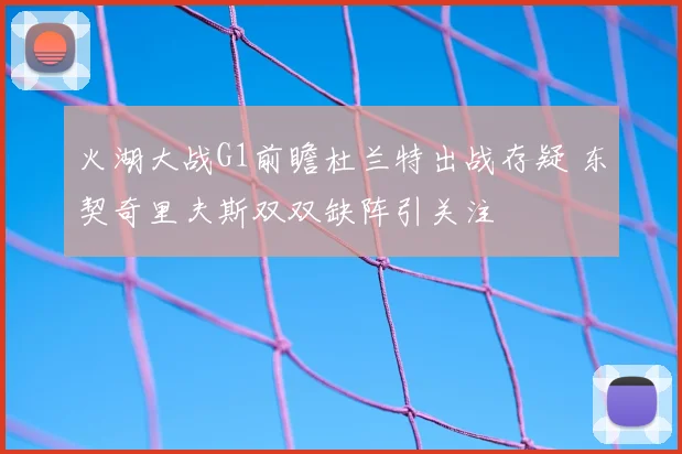 火湖大战G1前瞻杜兰特出战存疑 东契奇里夫斯双双缺阵引关注